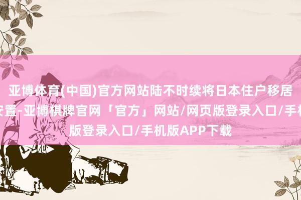 亚博体育(中国)官方网站陆不时续将日本住户移居到中国东北安置-亚博棋牌官网「官方」网站/网页版登录入口/手机版APP下载