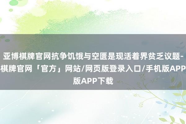 亚博棋牌官网抗争饥饿与空匮是现活着界贫乏议题-亚博棋牌官网「官方」网站/网页版登录入口/手机版APP下载