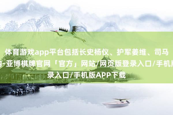 体育游戏app平台包括长史杨仪、护军姜维、司马费祎等在内-亚博棋牌官网「官方」网站/网页版登录入口/手机版APP下载