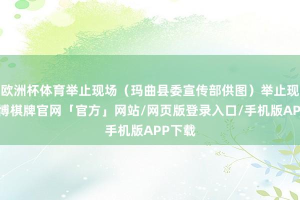 欧洲杯体育举止现场（玛曲县委宣传部供图）举止现场-亚博棋牌官网「官方」网站/网页版登录入口/手机版APP下载