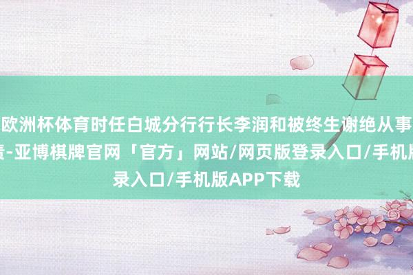 欧洲杯体育时任白城分行行长李润和被终生谢绝从事银行业职责-亚博棋牌官网「官方」网站/网页版登录入口/手机版APP下载