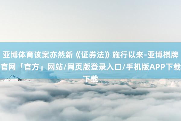 亚博体育该案亦然新《证券法》施行以来-亚博棋牌官网「官方」网站/网页版登录入口/手机版APP下载