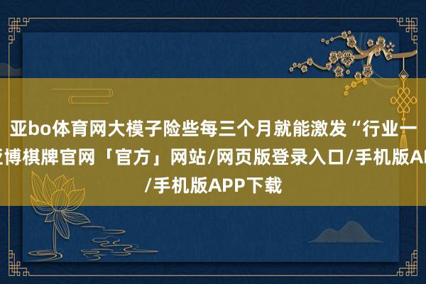 亚bo体育网大模子险些每三个月就能激发“行业一惊”-亚博棋牌官网「官方」网站/网页版登录入口/手机版APP下载