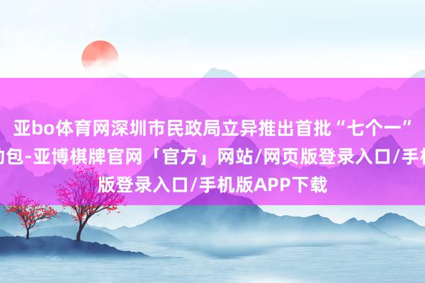 亚bo体育网深圳市民政局立异推出首批“七个一”行业协会劳动包-亚博棋牌官网「官方」网站/网页版登录入口/手机版APP下载