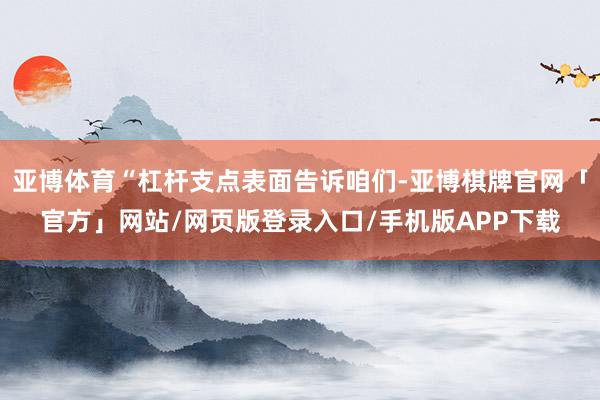 亚博体育“杠杆支点表面告诉咱们-亚博棋牌官网「官方」网站/网页版登录入口/手机版APP下载