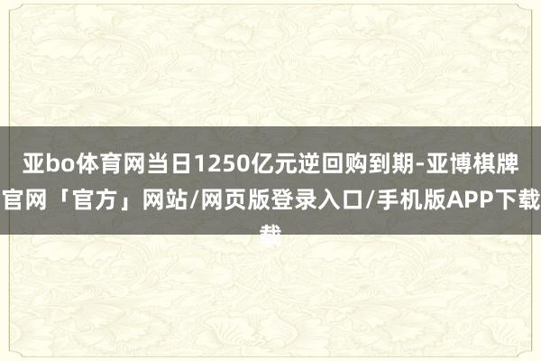 亚bo体育网当日1250亿元逆回购到期-亚博棋牌官网「官方」网站/网页版登录入口/手机版APP下载