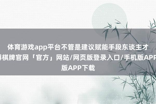 体育游戏app平台　　不管是建议赋能手段东谈主才-亚博棋牌官网「官方」网站/网页版登录入口/手机版APP下载