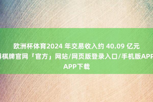 欧洲杯体育2024 年交易收入约 40.09 亿元-亚博棋牌官网「官方」网站/网页版登录入口/手机版APP下载