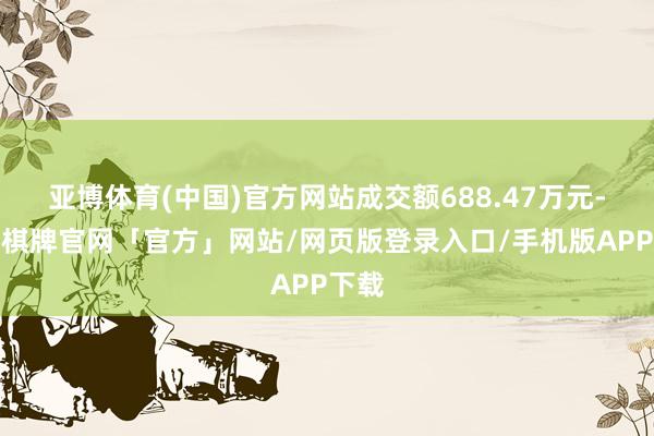 亚博体育(中国)官方网站成交额688.47万元-亚博棋牌官网「官方」网站/网页版登录入口/手机版APP下载