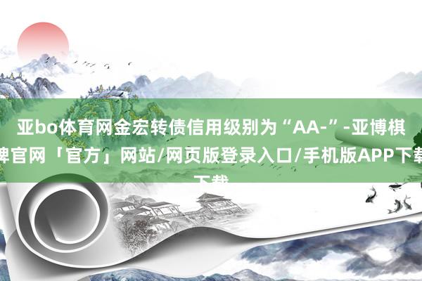 亚bo体育网金宏转债信用级别为“AA-”-亚博棋牌官网「官方」网站/网页版登录入口/手机版APP下载