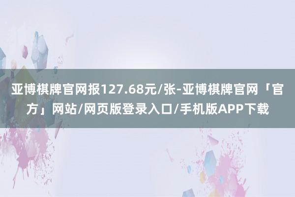 亚博棋牌官网报127.68元/张-亚博棋牌官网「官方」网站/网页版登录入口/手机版APP下载