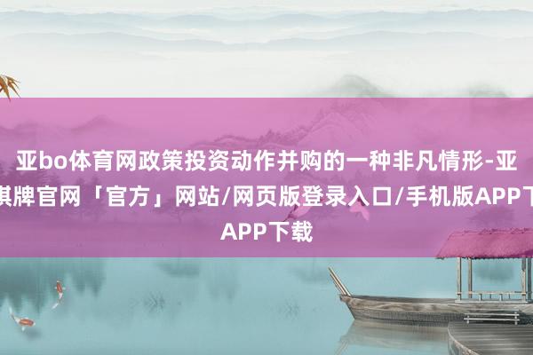亚bo体育网政策投资动作并购的一种非凡情形-亚博棋牌官网「官方」网站/网页版登录入口/手机版APP下载
