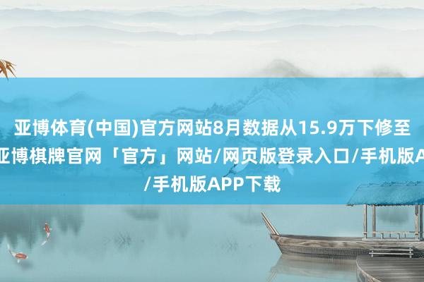 亚博体育(中国)官方网站8月数据从15.9万下修至7.8万-亚博棋牌官网「官方」网站/网页版登录入口/手机版APP下载