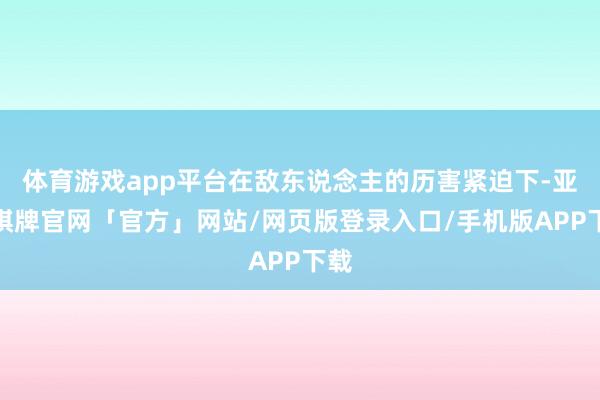 体育游戏app平台在敌东说念主的历害紧迫下-亚博棋牌官网「官方」网站/网页版登录入口/手机版APP下载
