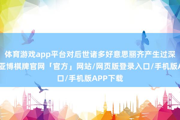 体育游戏app平台对后世诸多好意思丽齐产生过深刻影响-亚博棋牌官网「官方」网站/网页版登录入口/手机版APP下载