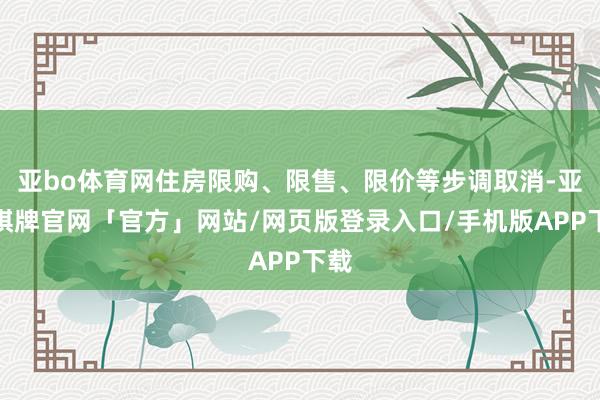 亚bo体育网住房限购、限售、限价等步调取消-亚博棋牌官网「官方」网站/网页版登录入口/手机版APP下载
