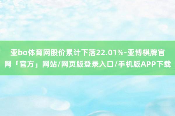 亚bo体育网股价累计下落22.01%-亚博棋牌官网「官方」网站/网页版登录入口/手机版APP下载