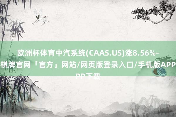 欧洲杯体育中汽系统(CAAS.US)涨8.56%-亚博棋牌官网「官方」网站/网页版登录入口/手机版APP下载