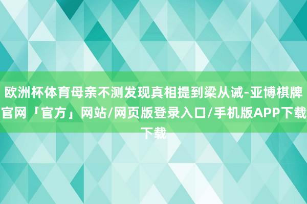 欧洲杯体育母亲不测发现真相提到梁从诫-亚博棋牌官网「官方」网站/网页版登录入口/手机版APP下载