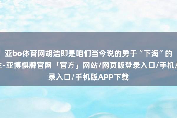 亚bo体育网胡洁即是咱们当今说的勇于“下海”的商东说念主-亚博棋牌官网「官方」网站/网页版登录入口/手机版APP下载