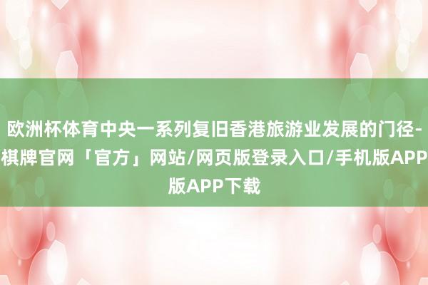 欧洲杯体育中央一系列复旧香港旅游业发展的门径-亚博棋牌官网「官方」网站/网页版登录入口/手机版APP下载