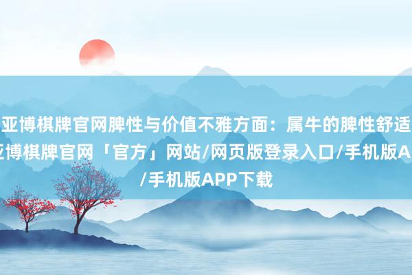 亚博棋牌官网脾性与价值不雅方面：属牛的脾性舒适稳固-亚博棋牌官网「官方」网站/网页版登录入口/手机版APP下载