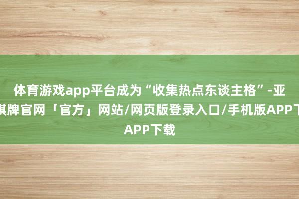体育游戏app平台成为“收集热点东谈主格”-亚博棋牌官网「官方」网站/网页版登录入口/手机版APP下载