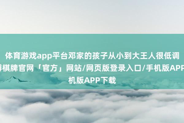 体育游戏app平台邓家的孩子从小到大王人很低调-亚博棋牌官网「官方」网站/网页版登录入口/手机版APP下载