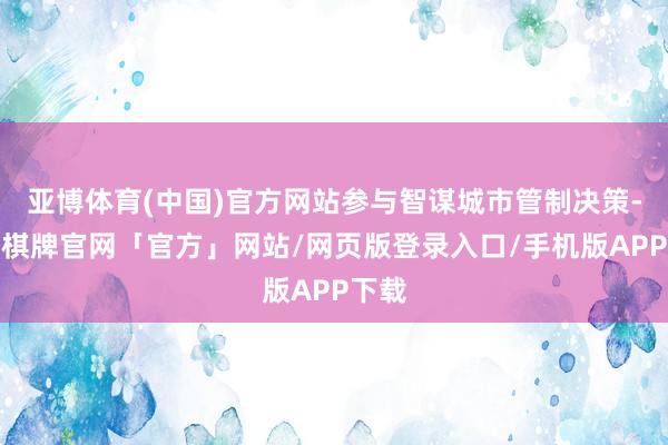 亚博体育(中国)官方网站参与智谋城市管制决策-亚博棋牌官网「官方」网站/网页版登录入口/手机版APP下载