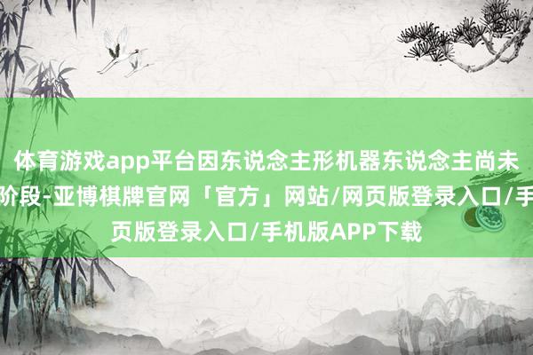 体育游戏app平台因东说念主形机器东说念主尚未到产业畛域化阶段-亚博棋牌官网「官方」网站/网页版登录入口/手机版APP下载