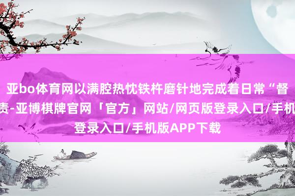 亚bo体育网以满腔热忱铁杵磨针地完成着日常“督学促学”职责-亚博棋牌官网「官方」网站/网页版登录入口/手机版APP下载