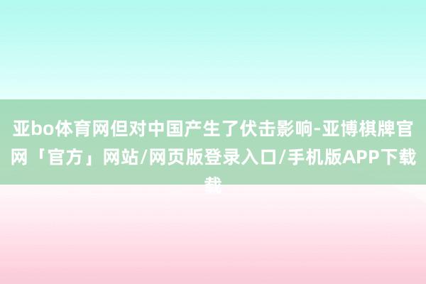 亚bo体育网但对中国产生了伏击影响-亚博棋牌官网「官方」网站/网页版登录入口/手机版APP下载