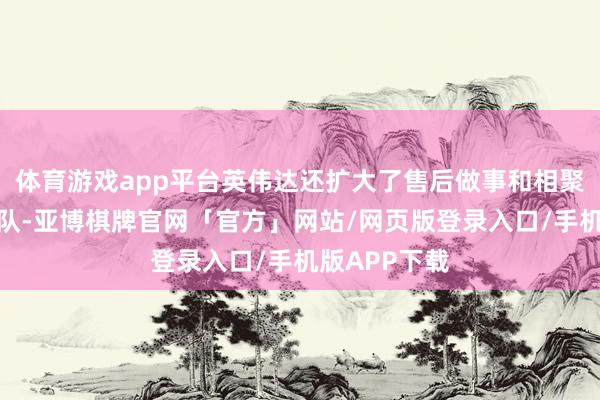 体育游戏app平台英伟达还扩大了售后做事和相聚软件配置团队-亚博棋牌官网「官方」网站/网页版登录入口/手机版APP下载