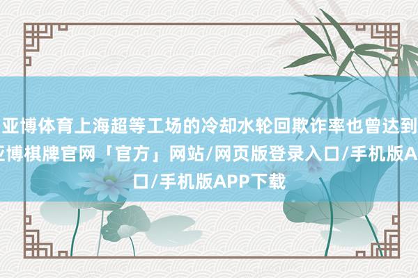 亚博体育上海超等工场的冷却水轮回欺诈率也曾达到98%-亚博棋牌官网「官方」网站/网页版登录入口/手机版APP下载
