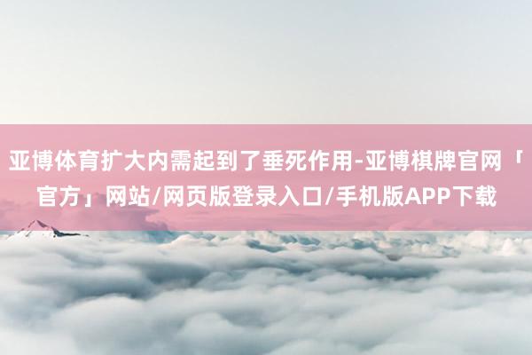 亚博体育扩大内需起到了垂死作用-亚博棋牌官网「官方」网站/网页版登录入口/手机版APP下载