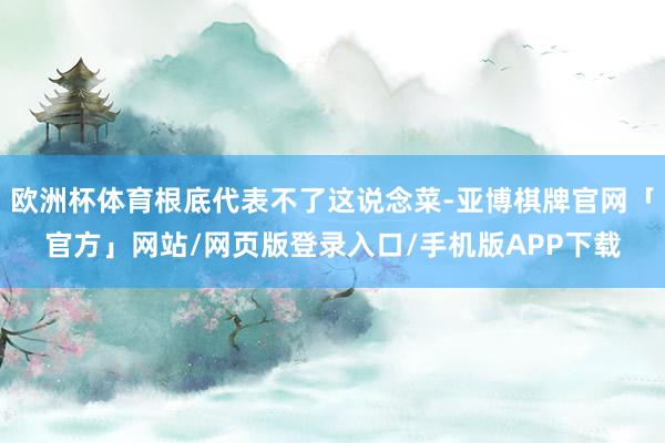 欧洲杯体育根底代表不了这说念菜-亚博棋牌官网「官方」网站/网页版登录入口/手机版APP下载