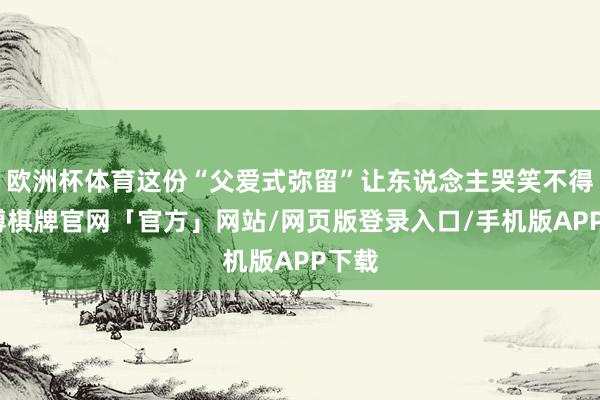 欧洲杯体育这份“父爱式弥留”让东说念主哭笑不得-亚博棋牌官网「官方」网站/网页版登录入口/手机版APP下载