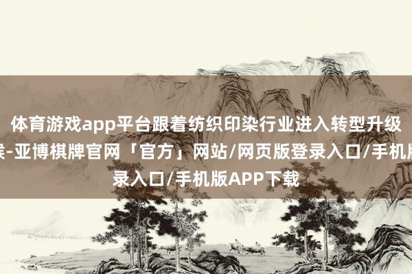 体育游戏app平台跟着纺织印染行业进入转型升级的关节时候-亚博棋牌官网「官方」网站/网页版登录入口/手机版APP下载