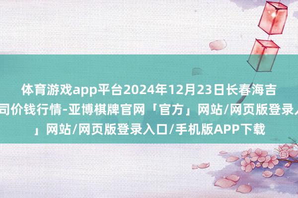 体育游戏app平台2024年12月23日长春海吉星农居品物流有限公司价钱行情-亚博棋牌官网「官方」网站/网页版登录入口/手机版APP下载