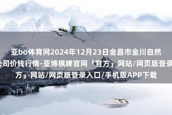 亚bo体育网2024年12月23日金昌市金川自然农居品发展有限包袱公司价钱行情-亚博棋牌官网「官方」网站/网页版登录入口/手机版APP下载