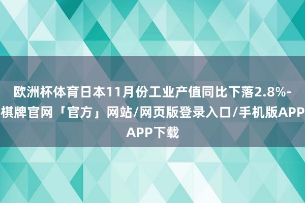 欧洲杯体育日本11月份工业产值同比下落2.8%-亚博棋牌官网「官方」网站/网页版登录入口/手机版APP下载