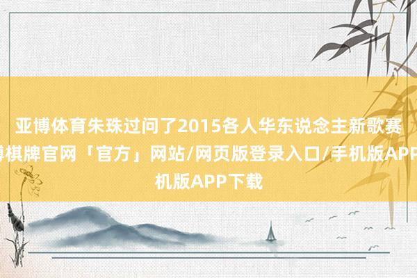 亚博体育朱珠过问了2015各人华东说念主新歌赛-亚博棋牌官网「官方」网站/网页版登录入口/手机版APP下载
