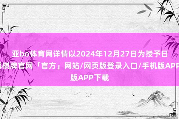 亚bo体育网详情以2024年12月27日为授予日-亚博棋牌官网「官方」网站/网页版登录入口/手机版APP下载