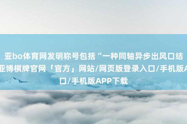 亚bo体育网发明称号包括“一种同轴异步出风口结构”等-亚博棋牌官网「官方」网站/网页版登录入口/手机版APP下载