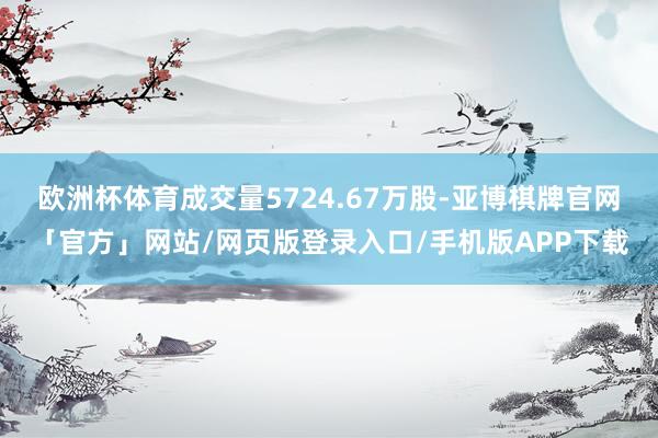 欧洲杯体育成交量5724.67万股-亚博棋牌官网「官方」网站/网页版登录入口/手机版APP下载