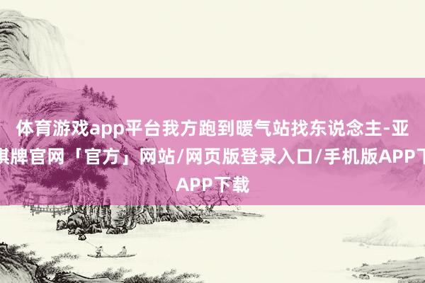 体育游戏app平台我方跑到暖气站找东说念主-亚博棋牌官网「官方」网站/网页版登录入口/手机版APP下载