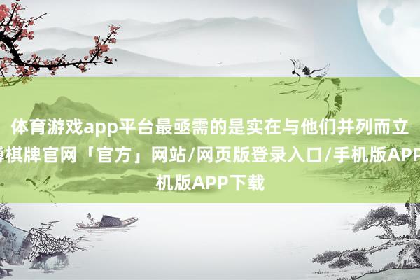 体育游戏app平台最亟需的是实在与他们并列而立-亚博棋牌官网「官方」网站/网页版登录入口/手机版APP下载