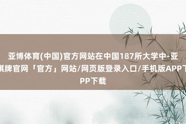 亚博体育(中国)官方网站在中国187所大学中-亚博棋牌官网「官方」网站/网页版登录入口/手机版APP下载