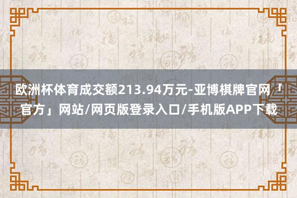 欧洲杯体育成交额213.94万元-亚博棋牌官网「官方」网站/网页版登录入口/手机版APP下载