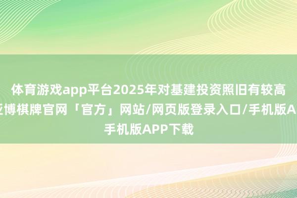 体育游戏app平台2025年对基建投资照旧有较高依赖-亚博棋牌官网「官方」网站/网页版登录入口/手机版APP下载